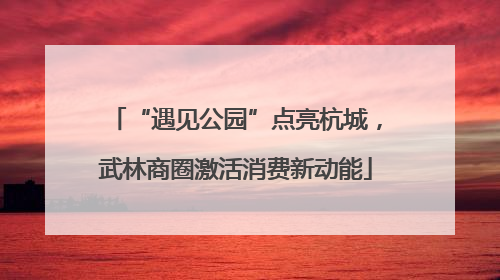 “遇见公园”点亮杭城，武林商圈激活消费新动能