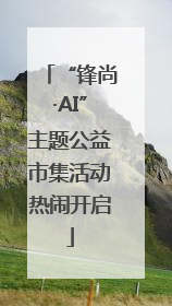 “锋尚·AI”主题公益市集活动热闹开启