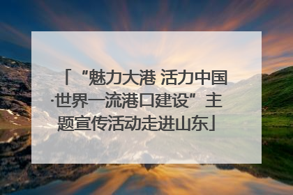 “魅力大港 活力中国·世界一流港口建设”主题宣传活动走进山东