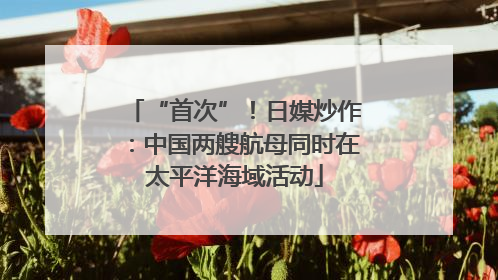 “首次”！日媒炒作：中国两艘航母同时在太平洋海域活动
