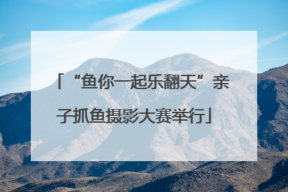 “鱼你一起乐翻天”亲子抓鱼摄影大赛举行