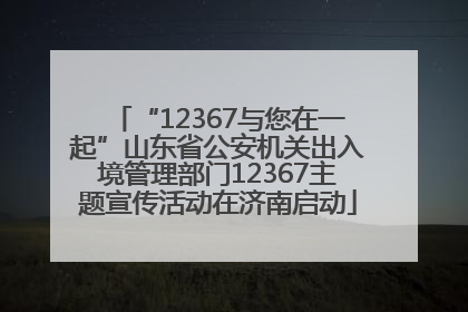 “12367与您在一起”山东省公安机关出入境管理部门12367主题宣传活动在济南启动