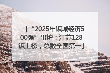 “2025年镇域经济500强”出炉：江苏128镇上榜，总数全国第一