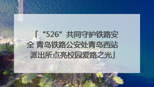 “526”共同守护铁路安全 青岛铁路公安处青岛西站派出所点亮校园爱路之光