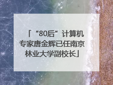 “80后”计算机专家唐金辉已任南京林业大学副校长