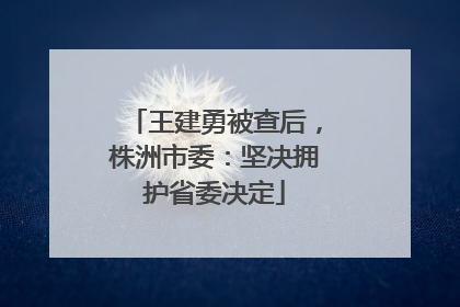 王建勇被查后，株洲市委：坚决拥护省委决定