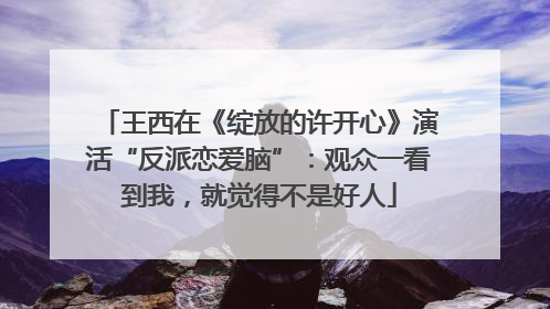 王西在《绽放的许开心》演活“反派恋爱脑”：观众一看到我，就觉得不是好人