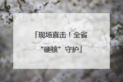 现场直击！全省“硬核”守护