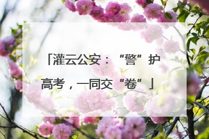 灌云公安：“警”护高考，一同交“卷”