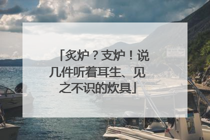 炙炉？支炉！说几件听着耳生、见之不识的炊具