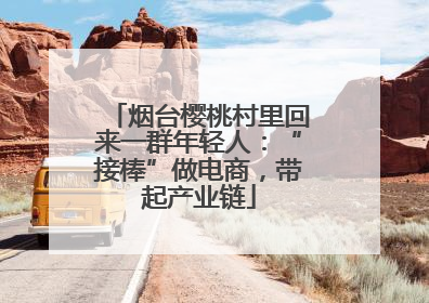 烟台樱桃村里回来一群年轻人：“接棒”做电商，带起产业链