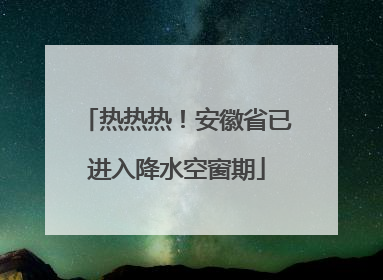 热热热！安徽省已进入降水空窗期