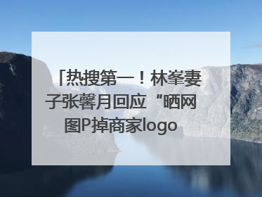 热搜第一！林峯妻子张馨月回应“晒网图P掉商家logo被说小家子气”：没那么多想法，可能有人恶意解读