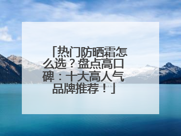热门防晒霜怎么选？盘点高口碑：十大高人气品牌推荐！