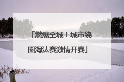 燃爆全城！城市绕圈淘汰赛激情开赛