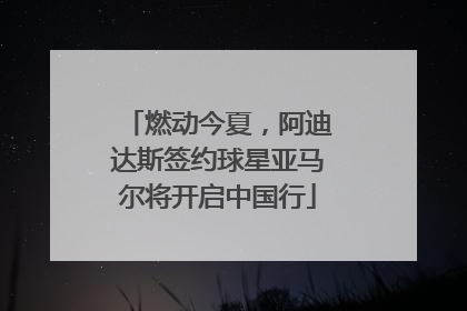 燃动今夏，阿迪达斯签约球星亚马尔将开启中国行
