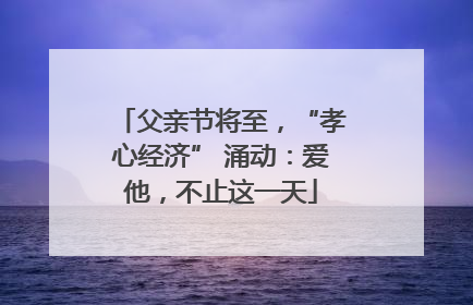 父亲节将至，“孝心经济” 涌动：爱他，不止这一天
