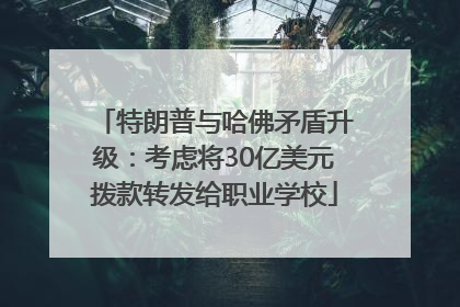 特朗普与哈佛矛盾升级：考虑将30亿美元拨款转发给职业学校