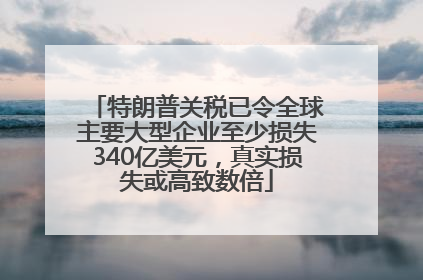 特朗普关税已令全球主要大型企业至少损失340亿美元，真实损失或高致数倍