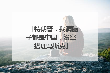 特朗普：我满脑子都是中国，没空搭理马斯克
