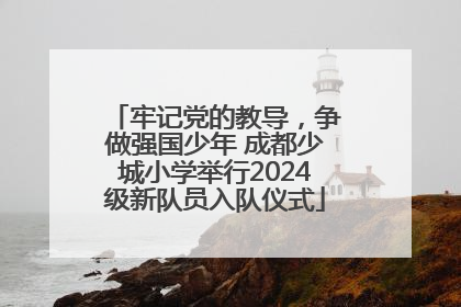 牢记党的教导，争做强国少年 成都少城小学举行2024级新队员入队仪式