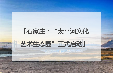 石家庄：“太平河文化艺术生态圈”正式启动