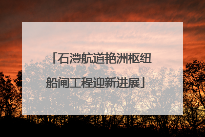 石澧航道艳洲枢纽船闸工程迎新进展