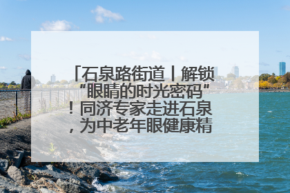 石泉路街道丨解锁“眼睛的时光密码”！同济专家走进石泉，为中老年眼健康精准“护航”