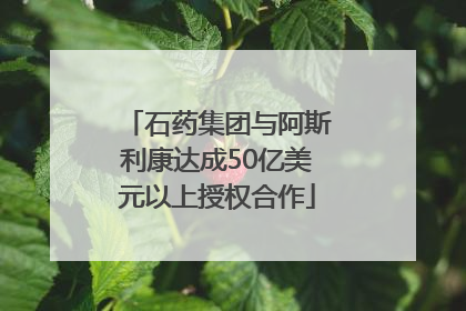 石药集团与阿斯利康达成50亿美元以上授权合作