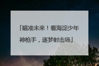 瞄准未来！看海淀少年神枪手，逐梦射击场