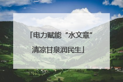 电力赋能“水文章” 清凉甘泉润民生