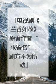 电视剧《兰香如故》原著作者“求署名”，剧方不为所动
