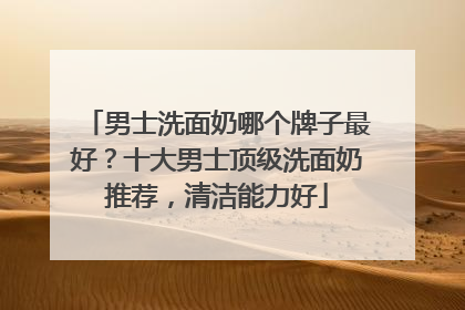 男士洗面奶哪个牌子最好？十大男士顶级洗面奶推荐，清洁能力好