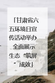 甘肃省六五环境日宣传活动举办 全面展示生态“筑屏”成效