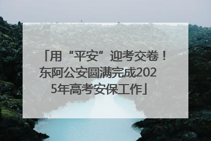 用“平安”迎考交卷！东阿公安圆满完成2025年高考安保工作