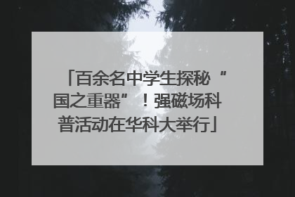 百余名中学生探秘“国之重器”！强磁场科普活动在华科大举行