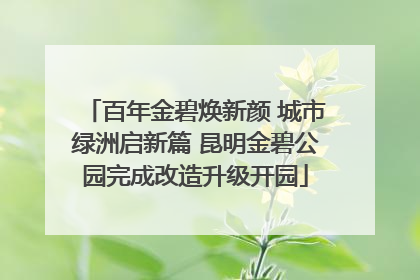 百年金碧焕新颜 城市绿洲启新篇 昆明金碧公园完成改造升级开园