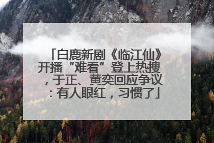 白鹿新剧《临江仙》开播“难看”登上热搜，于正、黄奕回应争议：有人眼红，习惯了