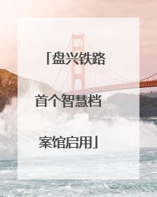 盘兴铁路首个智慧档案馆启用