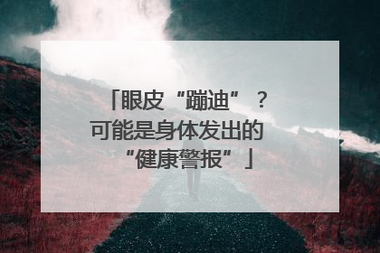 眼皮“蹦迪”？可能是身体发出的“健康警报”