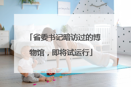 省委书记暗访过的博物馆，即将试运行