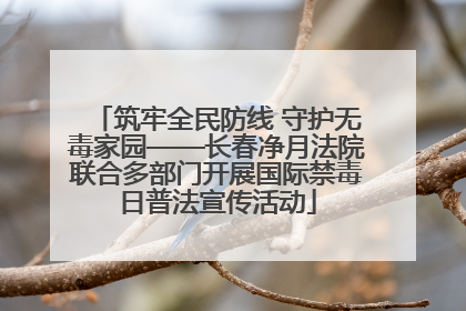 筑牢全民防线 守护无毒家园——长春净月法院联合多部门开展国际禁毒日普法宣传活动