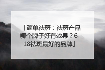 简单祛斑：祛斑产品哪个牌子好有效果？618祛斑最好的品牌