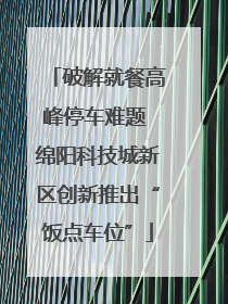 破解就餐高峰停车难题 绵阳科技城新区创新推出“饭点车位”
