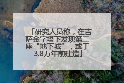 研究人员称，在吉萨金字塔下发现第二座“地下城”，或于3.8万年前建造