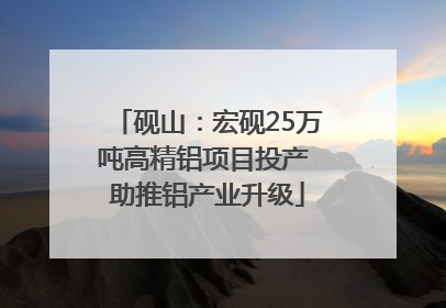 砚山：宏砚25万吨高精铝项目投产 助推铝产业升级