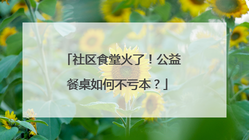 社区食堂火了！公益餐桌如何不亏本？
