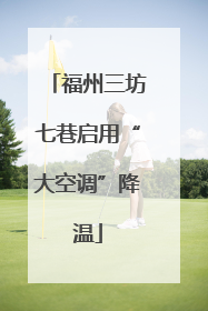 福州三坊七巷启用“大空调”降温