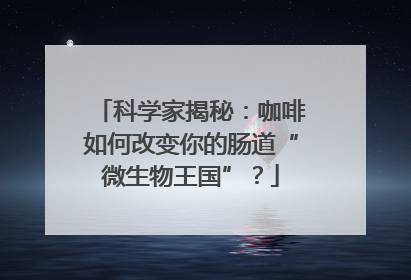 科学家揭秘:咖啡如何改变你的肠道“微生物王国”?