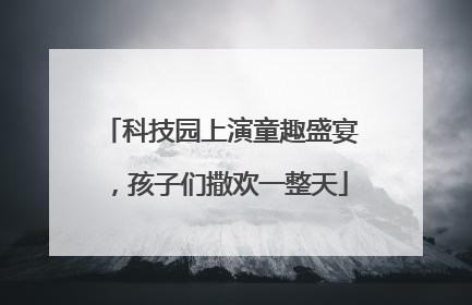 科技园上演童趣盛宴，孩子们撒欢一整天